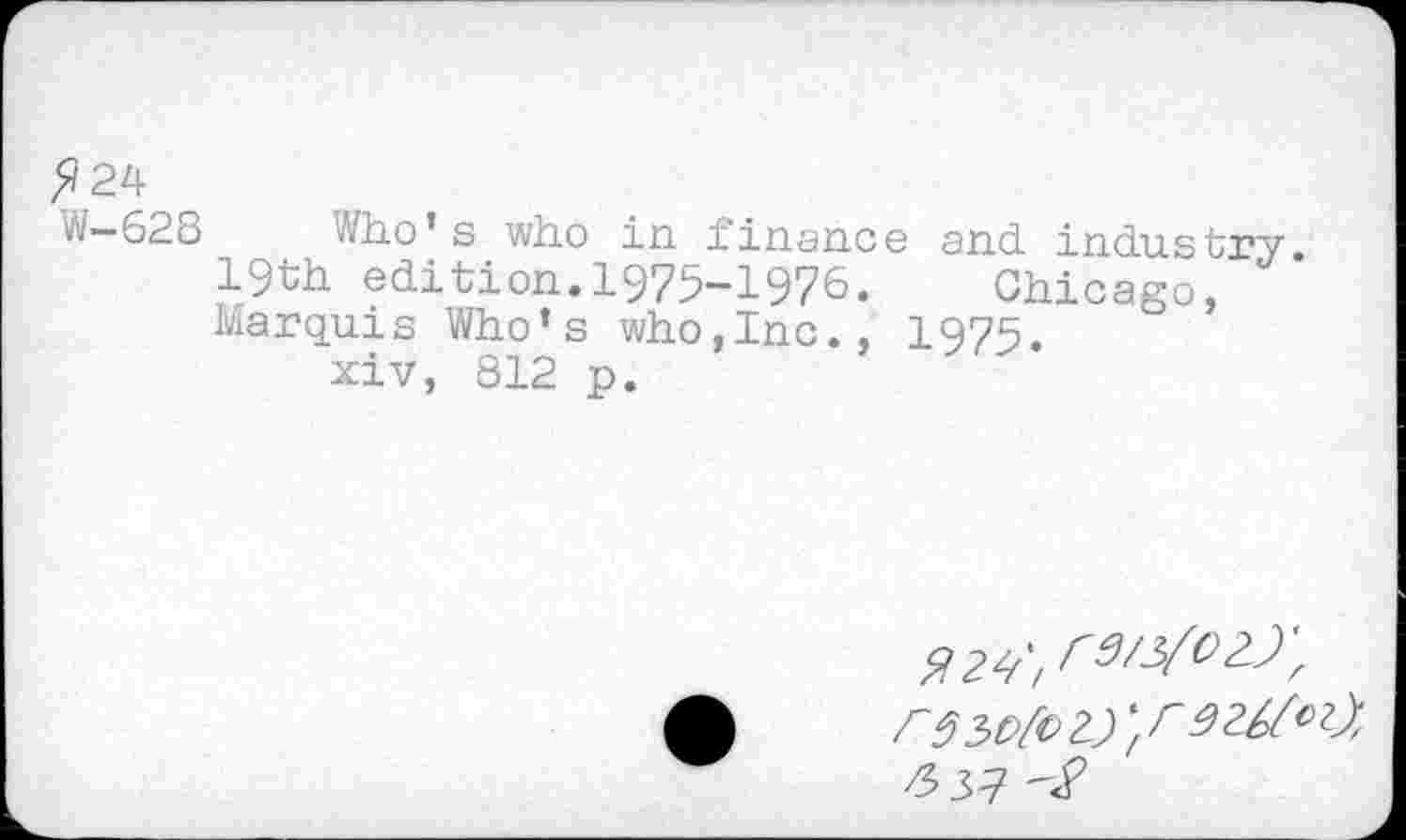 ﻿>?24
W-628 Who’s who in finance and industry. 19th edition.1975-1976. Chicago, Marquis Who’s who,Inc., 1975.
xiv, 812 p.
/5